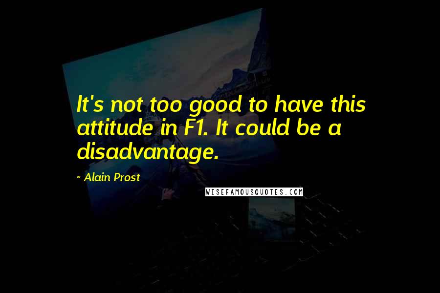 Alain Prost Quotes: It's not too good to have this attitude in F1. It could be a disadvantage.