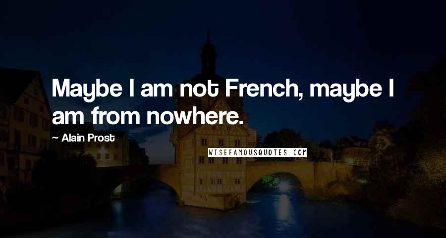 Alain Prost Quotes: Maybe I am not French, maybe I am from nowhere.