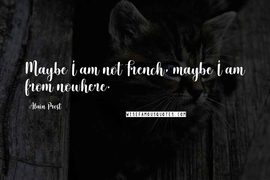 Alain Prost Quotes: Maybe I am not French, maybe I am from nowhere.