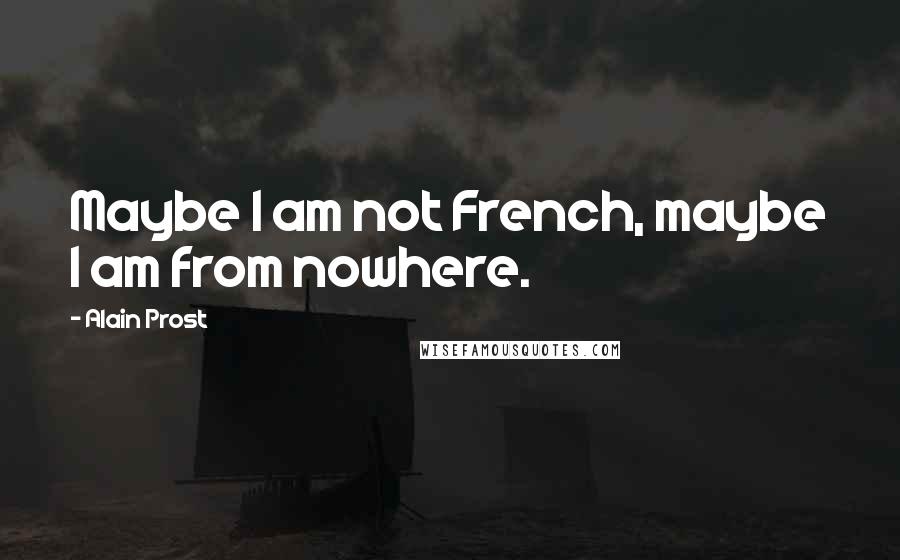 Alain Prost Quotes: Maybe I am not French, maybe I am from nowhere.