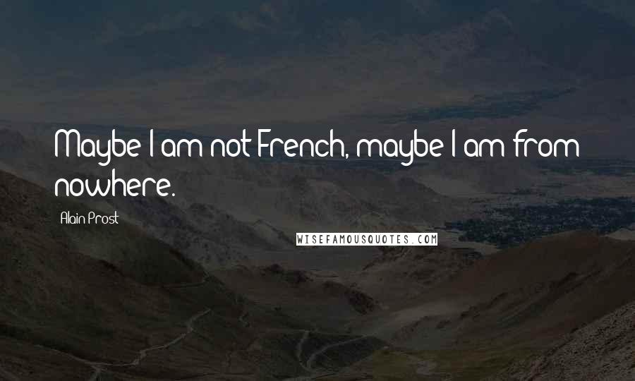 Alain Prost Quotes: Maybe I am not French, maybe I am from nowhere.