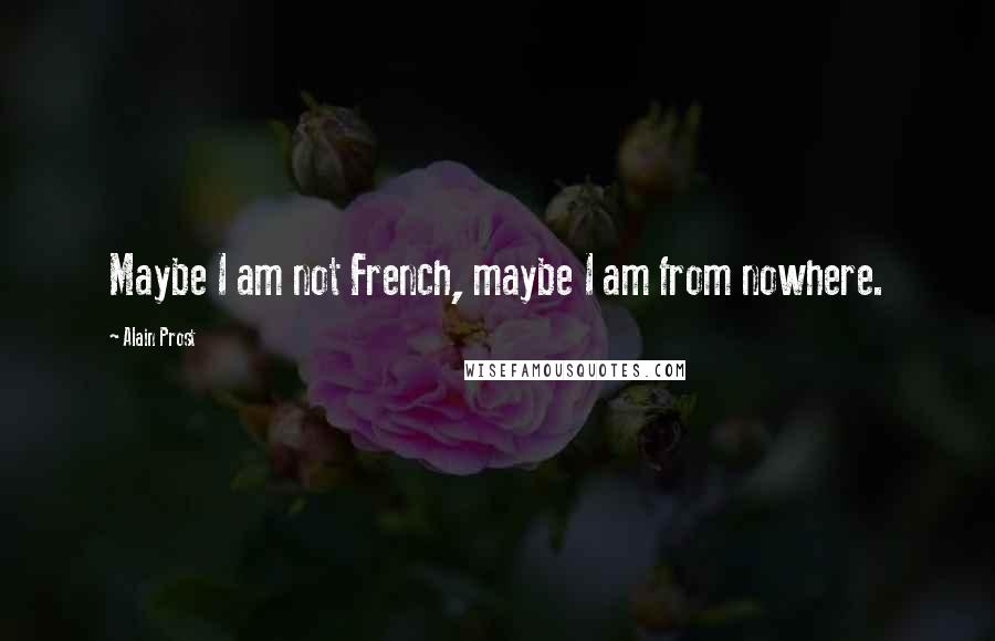 Alain Prost Quotes: Maybe I am not French, maybe I am from nowhere.