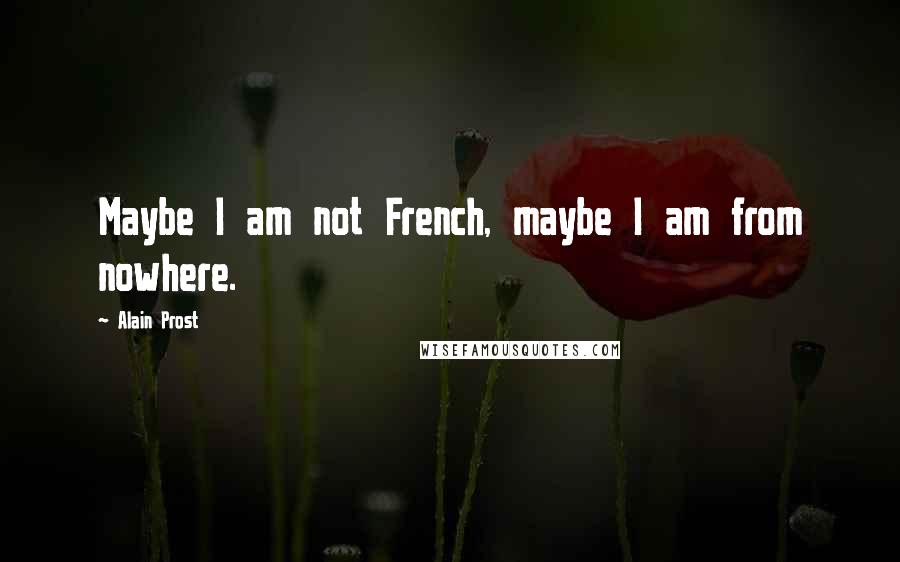 Alain Prost Quotes: Maybe I am not French, maybe I am from nowhere.