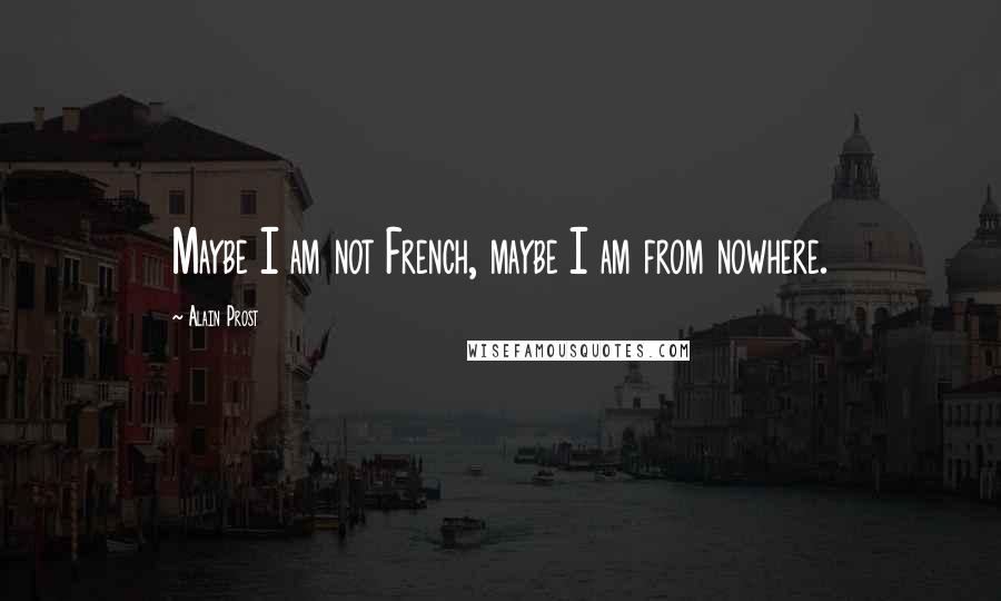 Alain Prost Quotes: Maybe I am not French, maybe I am from nowhere.
