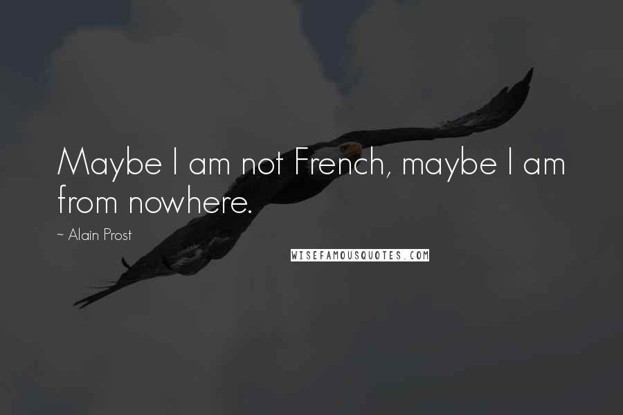 Alain Prost Quotes: Maybe I am not French, maybe I am from nowhere.