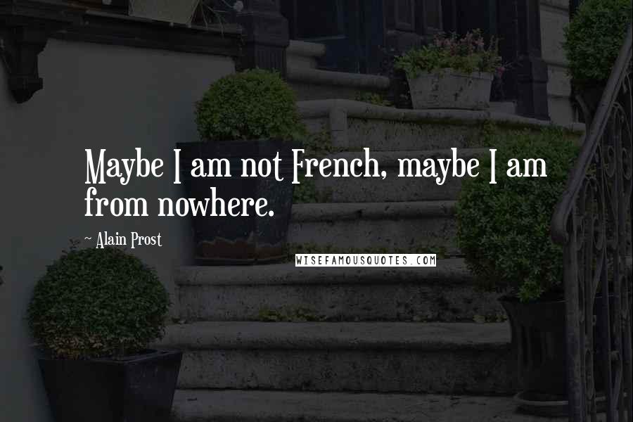 Alain Prost Quotes: Maybe I am not French, maybe I am from nowhere.