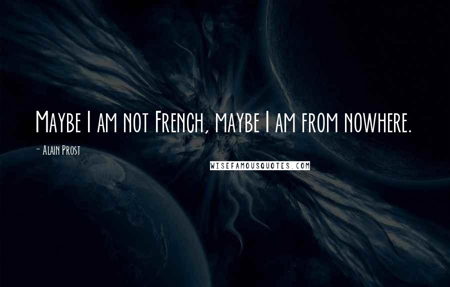 Alain Prost Quotes: Maybe I am not French, maybe I am from nowhere.