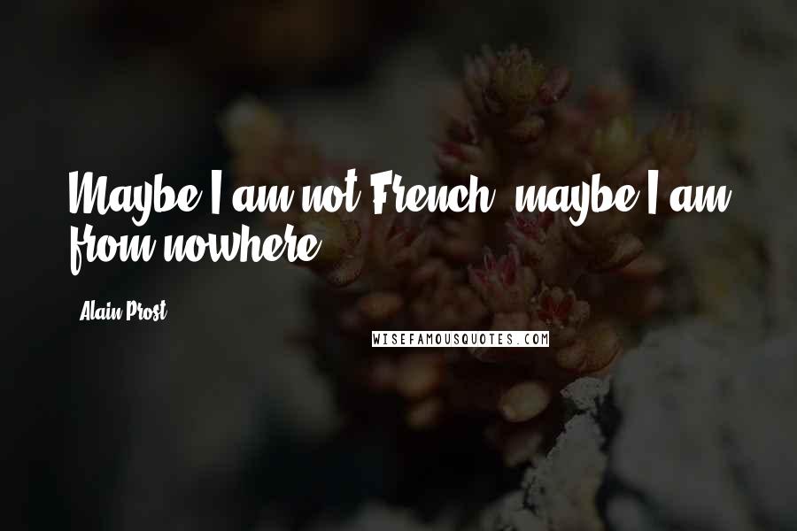 Alain Prost Quotes: Maybe I am not French, maybe I am from nowhere.