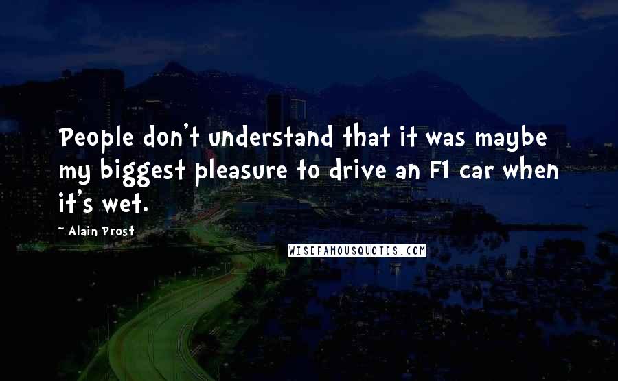 Alain Prost Quotes: People don't understand that it was maybe my biggest pleasure to drive an F1 car when it's wet.
