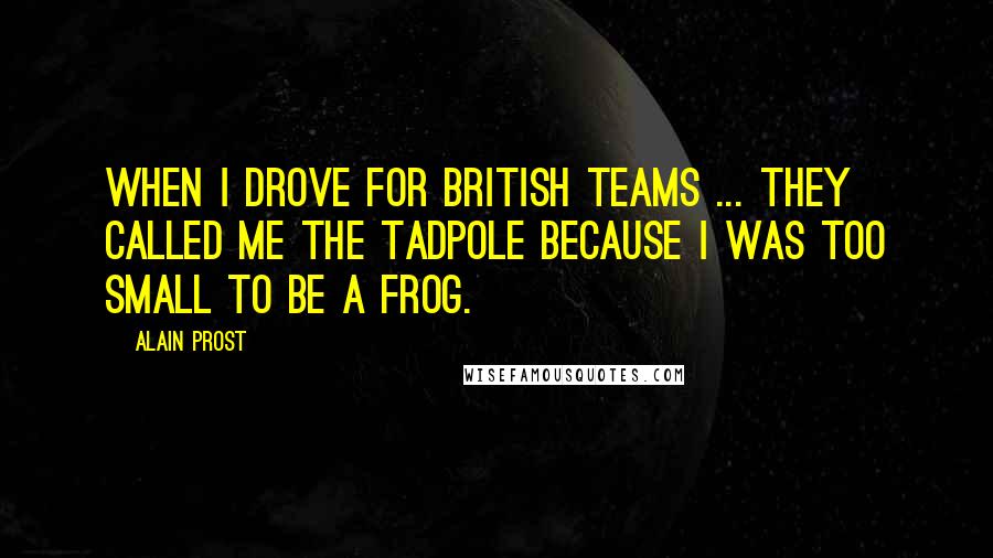 Alain Prost Quotes: When I drove for British teams ... they called me The Tadpole because I was too small to be a frog.