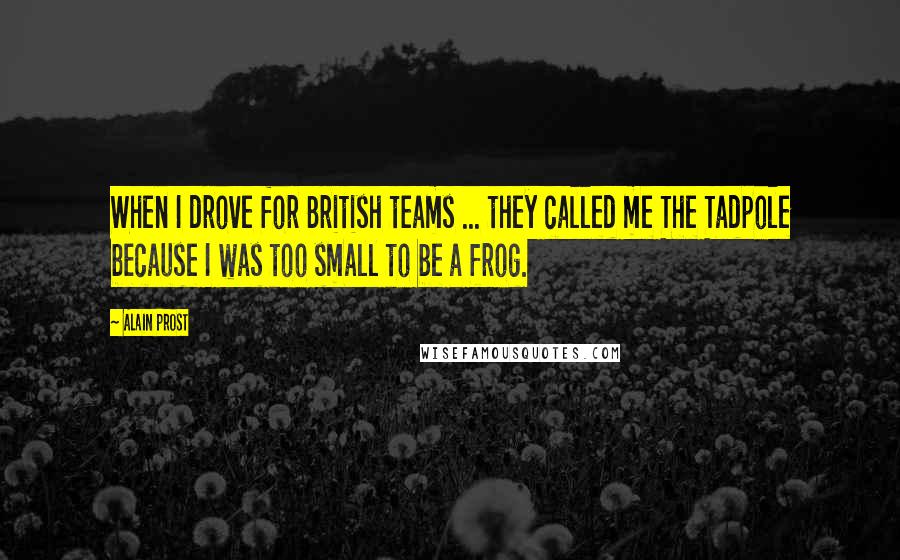 Alain Prost Quotes: When I drove for British teams ... they called me The Tadpole because I was too small to be a frog.