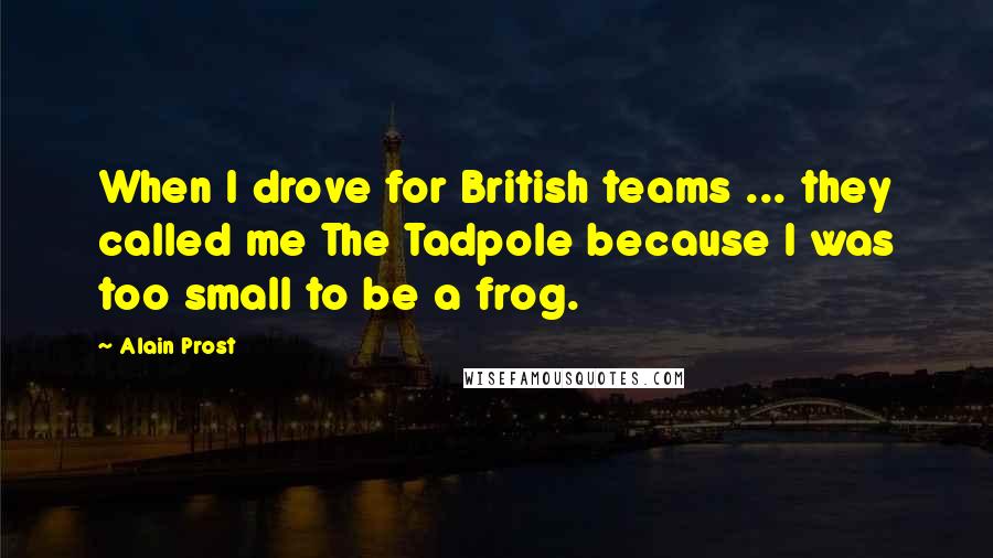 Alain Prost Quotes: When I drove for British teams ... they called me The Tadpole because I was too small to be a frog.