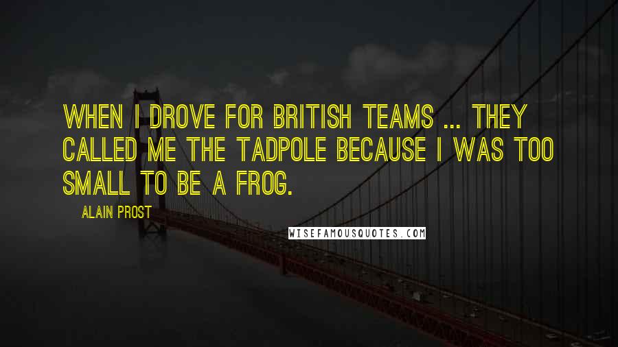 Alain Prost Quotes: When I drove for British teams ... they called me The Tadpole because I was too small to be a frog.