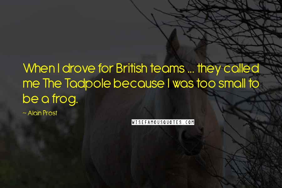 Alain Prost Quotes: When I drove for British teams ... they called me The Tadpole because I was too small to be a frog.