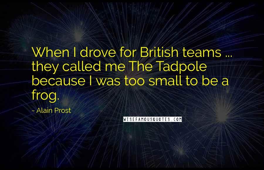 Alain Prost Quotes: When I drove for British teams ... they called me The Tadpole because I was too small to be a frog.