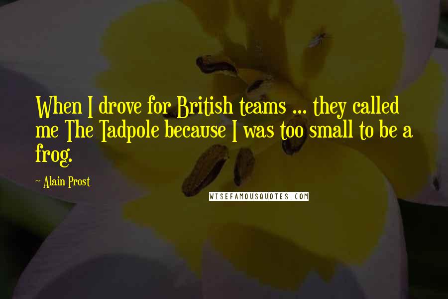 Alain Prost Quotes: When I drove for British teams ... they called me The Tadpole because I was too small to be a frog.