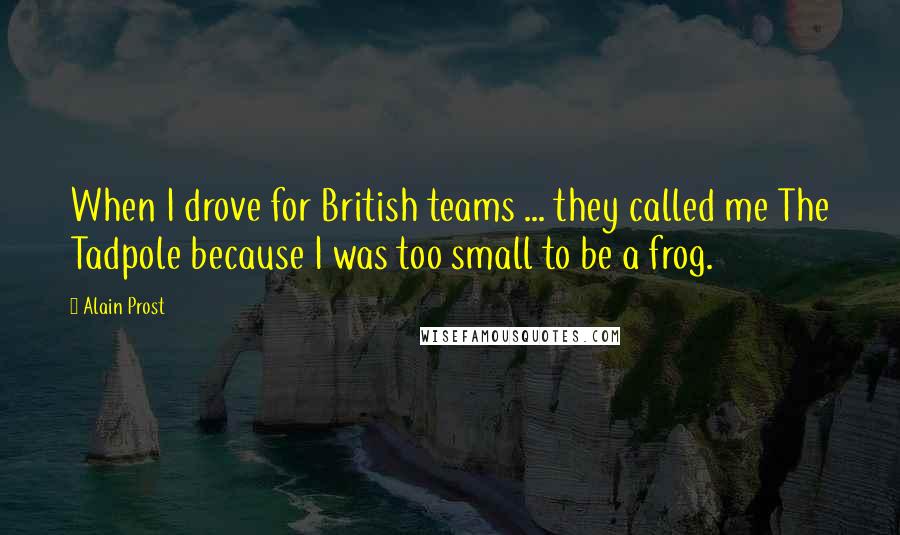 Alain Prost Quotes: When I drove for British teams ... they called me The Tadpole because I was too small to be a frog.