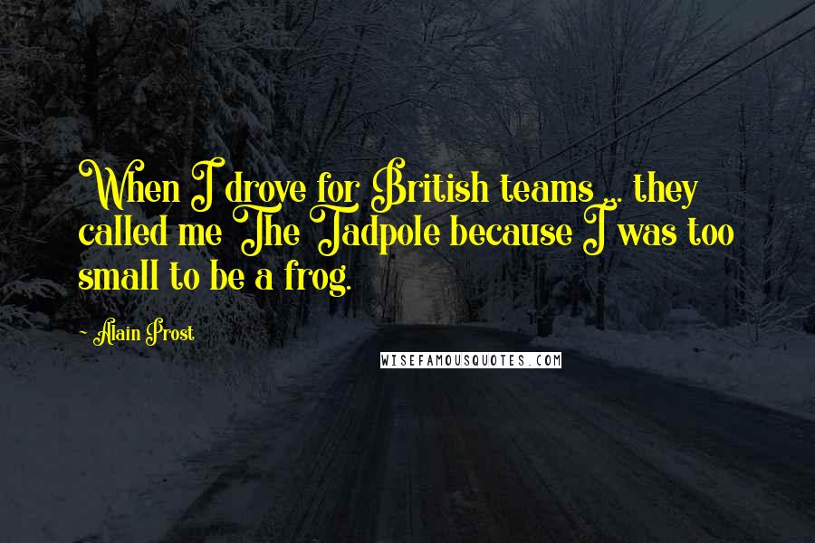 Alain Prost Quotes: When I drove for British teams ... they called me The Tadpole because I was too small to be a frog.