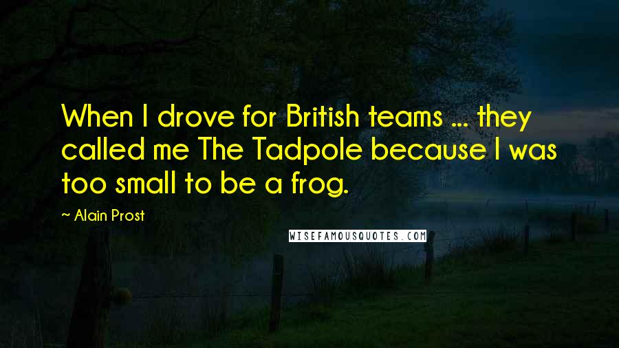 Alain Prost Quotes: When I drove for British teams ... they called me The Tadpole because I was too small to be a frog.