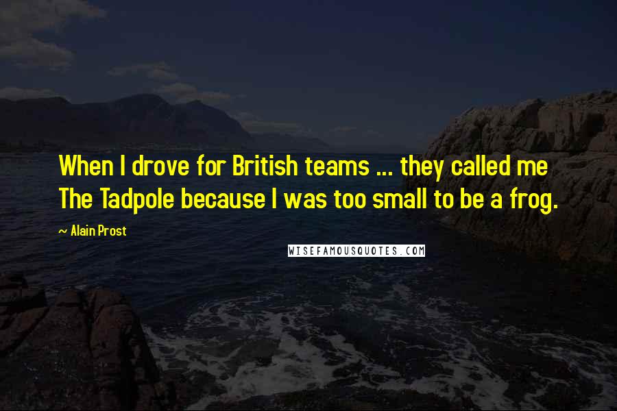 Alain Prost Quotes: When I drove for British teams ... they called me The Tadpole because I was too small to be a frog.