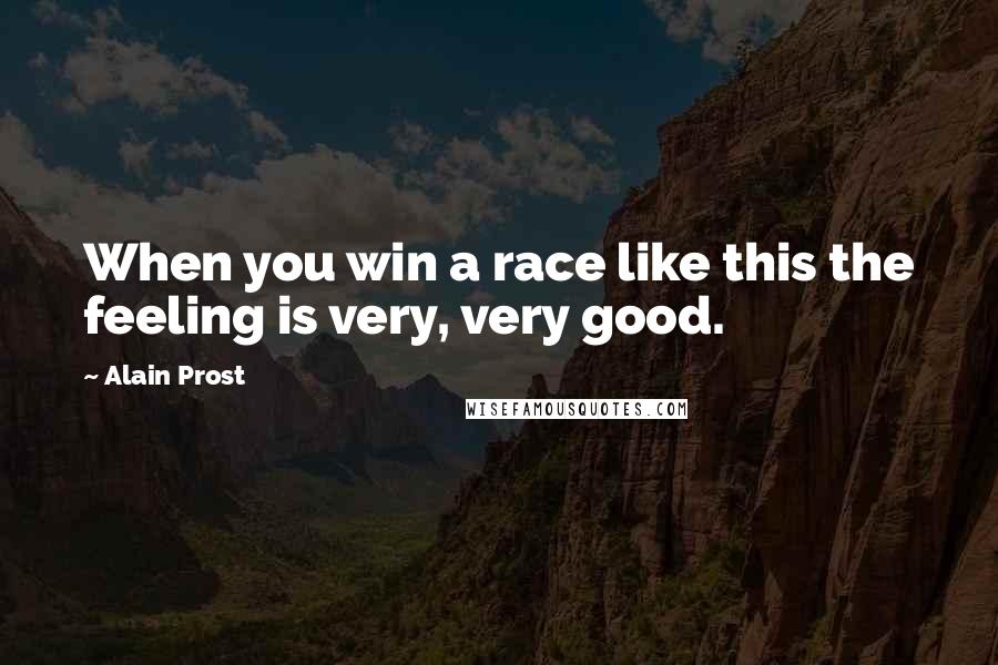 Alain Prost Quotes: When you win a race like this the feeling is very, very good.