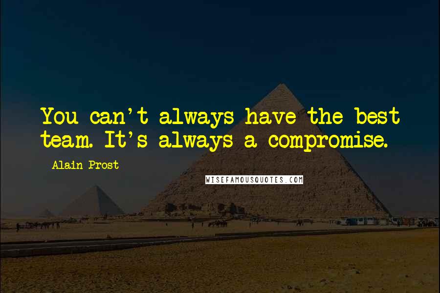 Alain Prost Quotes: You can't always have the best team. It's always a compromise.