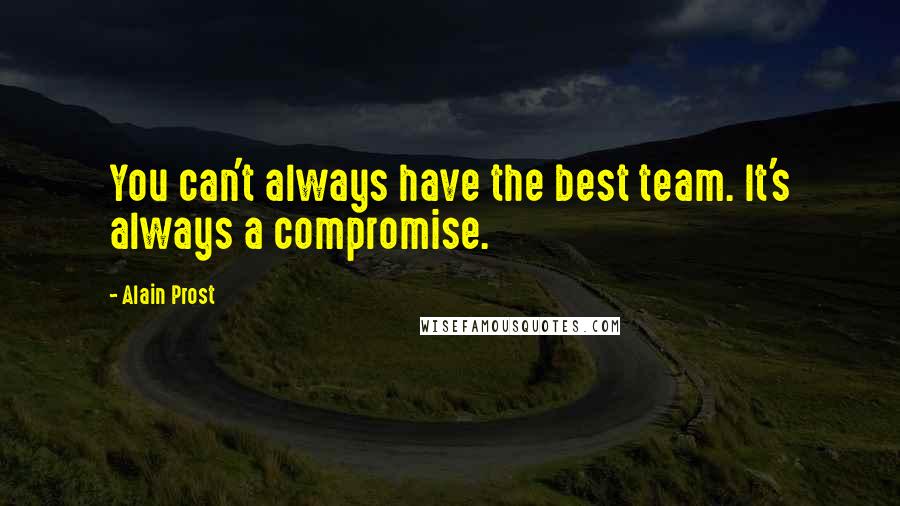 Alain Prost Quotes: You can't always have the best team. It's always a compromise.
