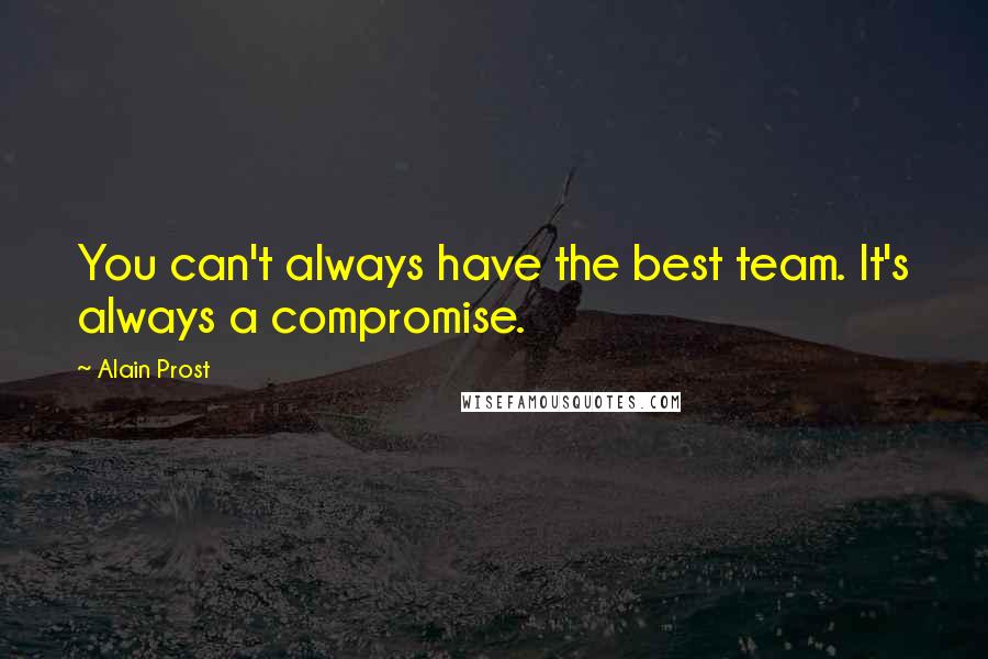 Alain Prost Quotes: You can't always have the best team. It's always a compromise.