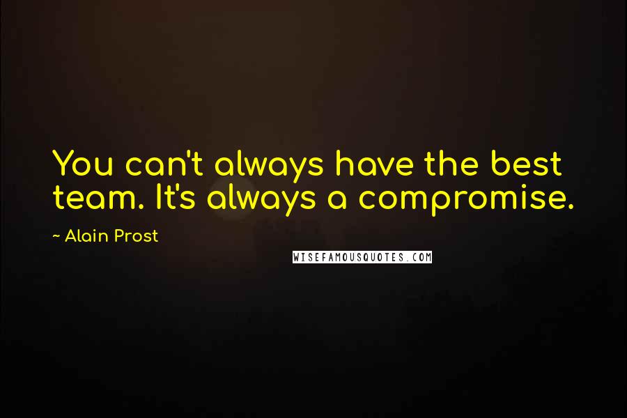 Alain Prost Quotes: You can't always have the best team. It's always a compromise.