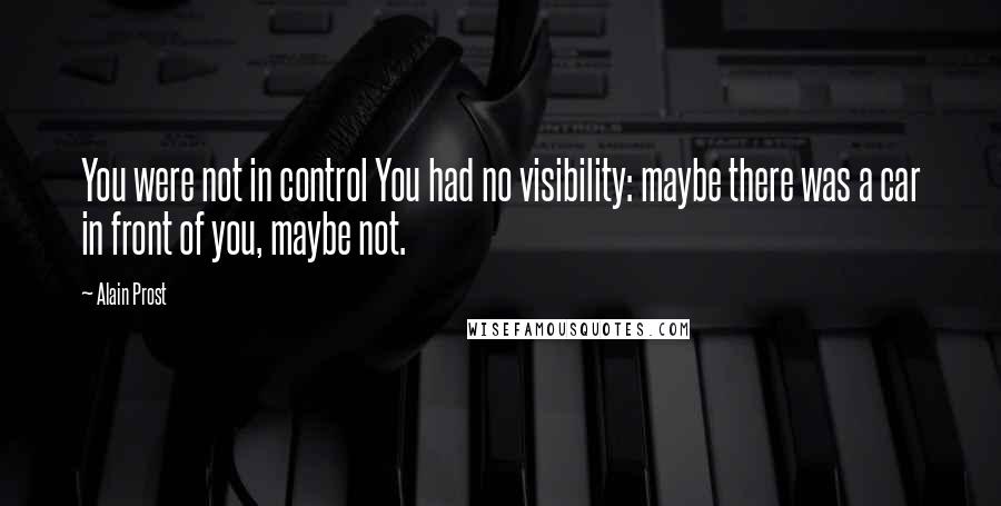 Alain Prost Quotes: You were not in control You had no visibility: maybe there was a car in front of you, maybe not.