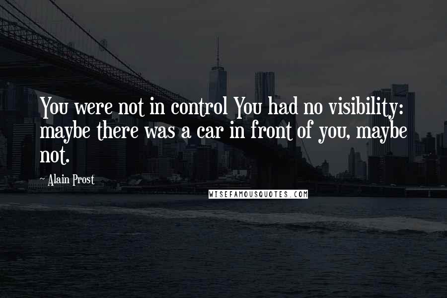 Alain Prost Quotes: You were not in control You had no visibility: maybe there was a car in front of you, maybe not.