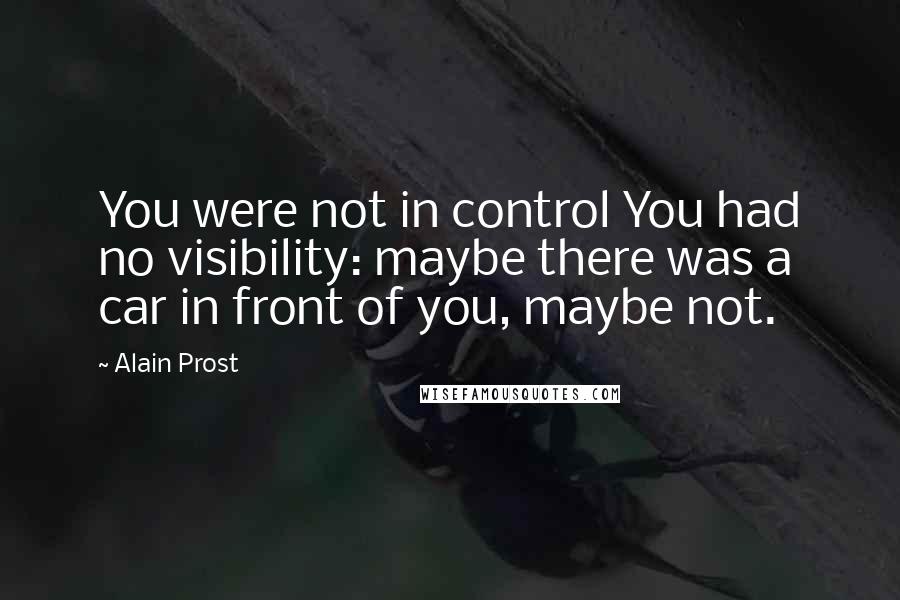 Alain Prost Quotes: You were not in control You had no visibility: maybe there was a car in front of you, maybe not.