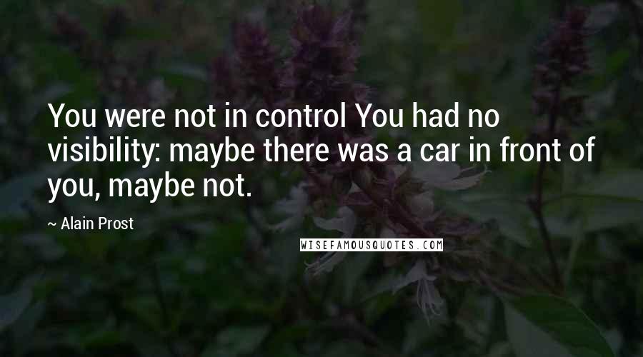 Alain Prost Quotes: You were not in control You had no visibility: maybe there was a car in front of you, maybe not.