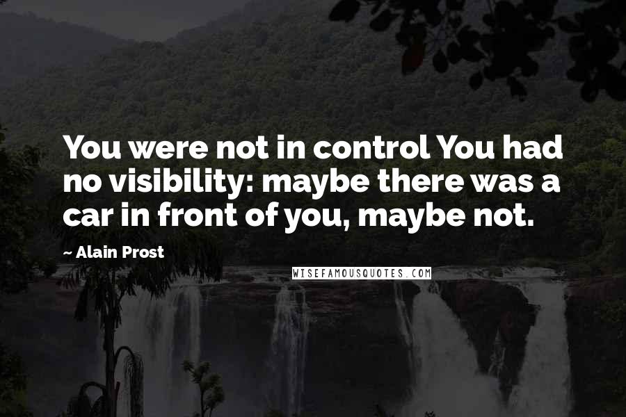 Alain Prost Quotes: You were not in control You had no visibility: maybe there was a car in front of you, maybe not.