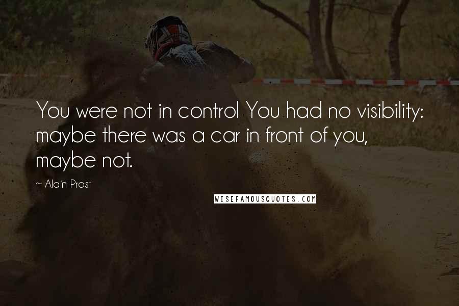 Alain Prost Quotes: You were not in control You had no visibility: maybe there was a car in front of you, maybe not.