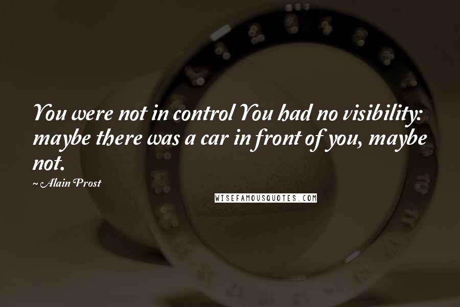 Alain Prost Quotes: You were not in control You had no visibility: maybe there was a car in front of you, maybe not.