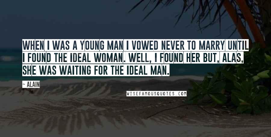 Alain Quotes: When I was a young man I vowed never to marry until I found the ideal woman. Well, I found her but, alas, she was waiting for the ideal man.