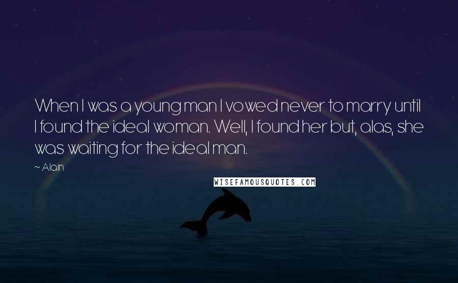 Alain Quotes: When I was a young man I vowed never to marry until I found the ideal woman. Well, I found her but, alas, she was waiting for the ideal man.