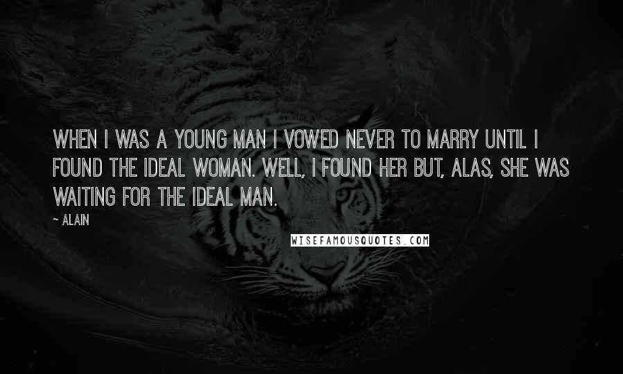 Alain Quotes: When I was a young man I vowed never to marry until I found the ideal woman. Well, I found her but, alas, she was waiting for the ideal man.