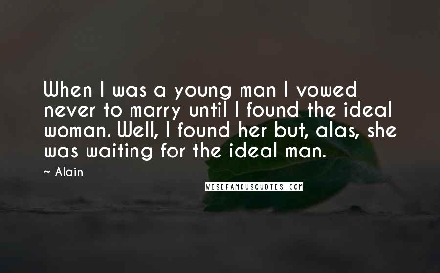 Alain Quotes: When I was a young man I vowed never to marry until I found the ideal woman. Well, I found her but, alas, she was waiting for the ideal man.