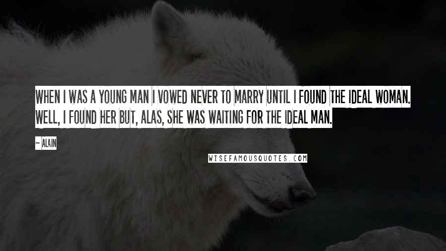 Alain Quotes: When I was a young man I vowed never to marry until I found the ideal woman. Well, I found her but, alas, she was waiting for the ideal man.