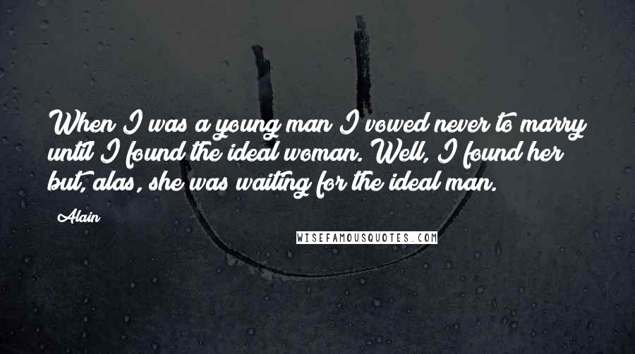 Alain Quotes: When I was a young man I vowed never to marry until I found the ideal woman. Well, I found her but, alas, she was waiting for the ideal man.
