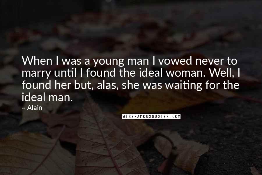 Alain Quotes: When I was a young man I vowed never to marry until I found the ideal woman. Well, I found her but, alas, she was waiting for the ideal man.