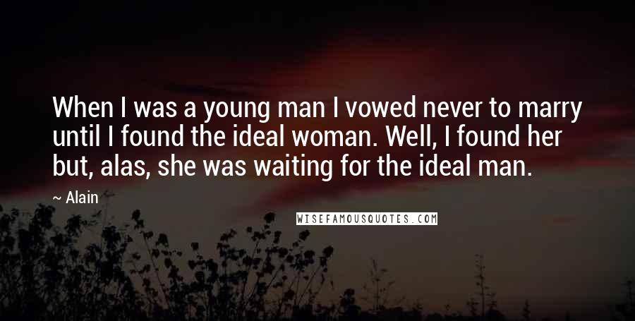 Alain Quotes: When I was a young man I vowed never to marry until I found the ideal woman. Well, I found her but, alas, she was waiting for the ideal man.