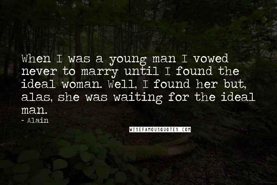 Alain Quotes: When I was a young man I vowed never to marry until I found the ideal woman. Well, I found her but, alas, she was waiting for the ideal man.