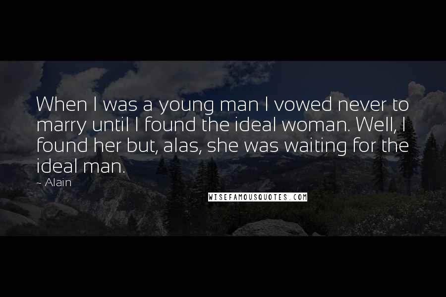 Alain Quotes: When I was a young man I vowed never to marry until I found the ideal woman. Well, I found her but, alas, she was waiting for the ideal man.