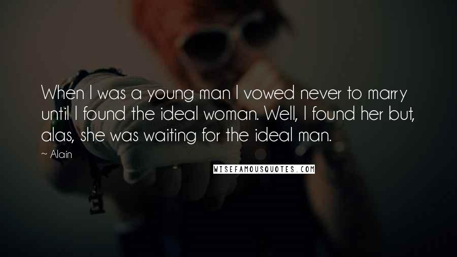 Alain Quotes: When I was a young man I vowed never to marry until I found the ideal woman. Well, I found her but, alas, she was waiting for the ideal man.