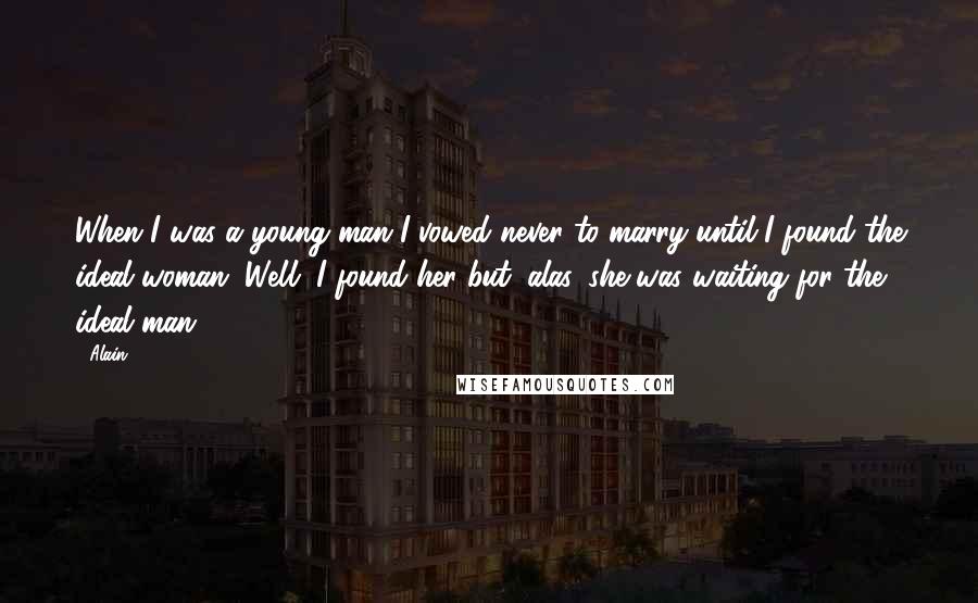 Alain Quotes: When I was a young man I vowed never to marry until I found the ideal woman. Well, I found her but, alas, she was waiting for the ideal man.