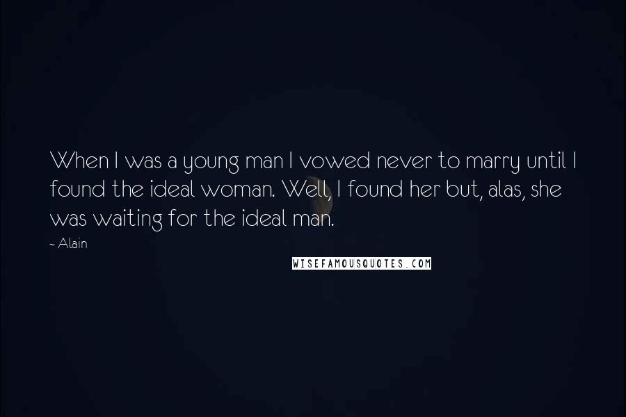 Alain Quotes: When I was a young man I vowed never to marry until I found the ideal woman. Well, I found her but, alas, she was waiting for the ideal man.