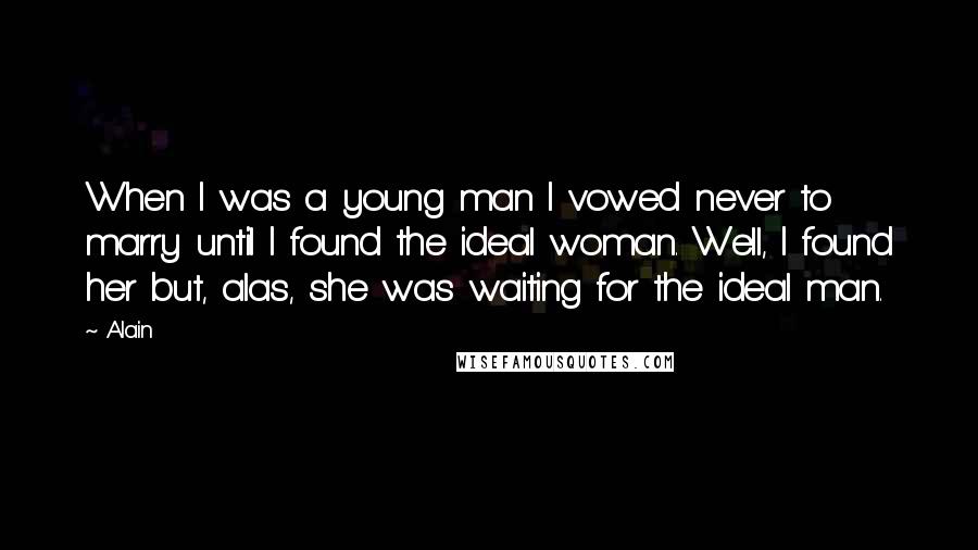 Alain Quotes: When I was a young man I vowed never to marry until I found the ideal woman. Well, I found her but, alas, she was waiting for the ideal man.